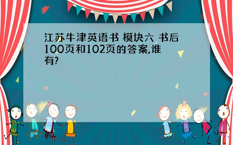 江苏牛津英语书 模块六 书后100页和102页的答案,谁有?