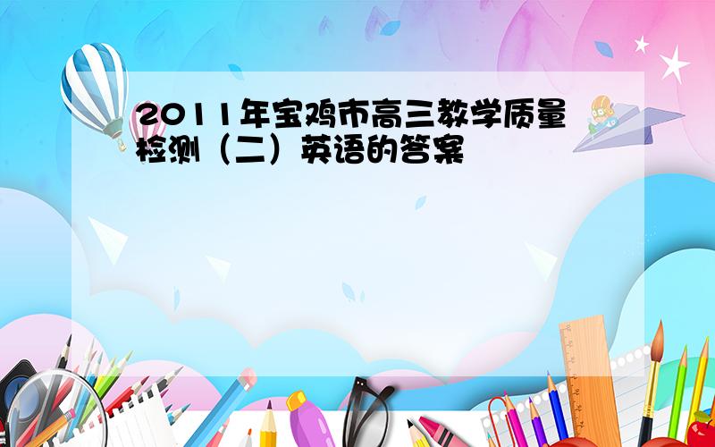 2011年宝鸡市高三教学质量检测（二）英语的答案