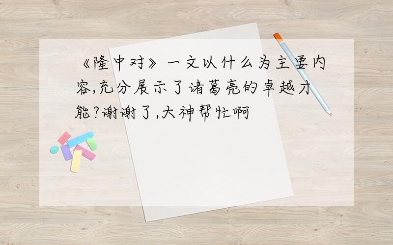 《隆中对》一文以什么为主要内容,充分展示了诸葛亮的卓越才能?谢谢了,大神帮忙啊