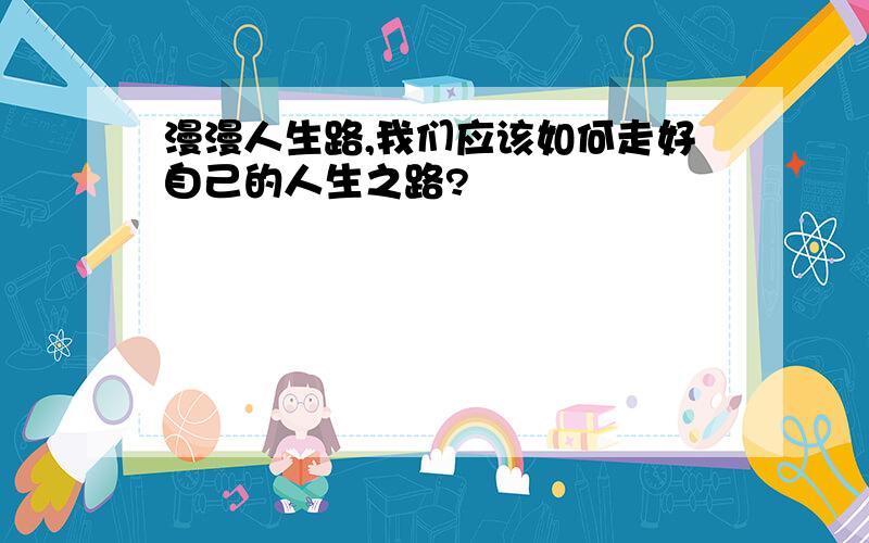 漫漫人生路,我们应该如何走好自己的人生之路?