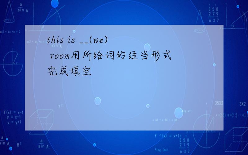 this is __(we) room用所给词的适当形式完成填空