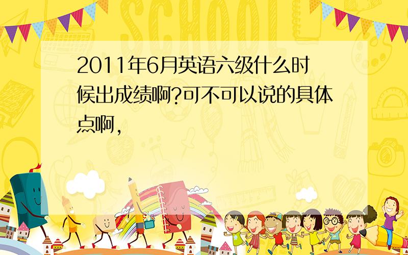 2011年6月英语六级什么时候出成绩啊?可不可以说的具体点啊,