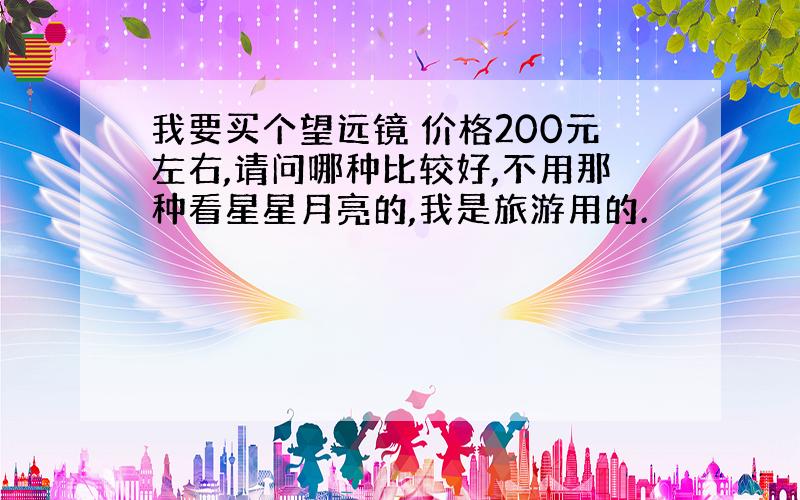 我要买个望远镜 价格200元左右,请问哪种比较好,不用那种看星星月亮的,我是旅游用的.