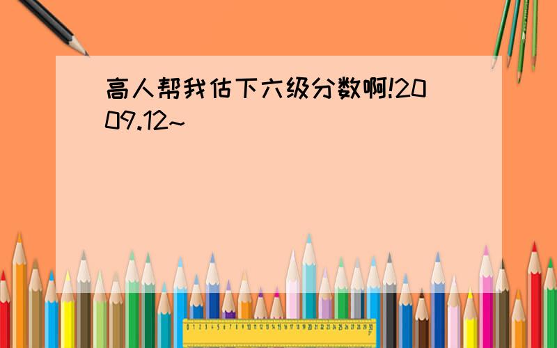 高人帮我估下六级分数啊!2009.12~