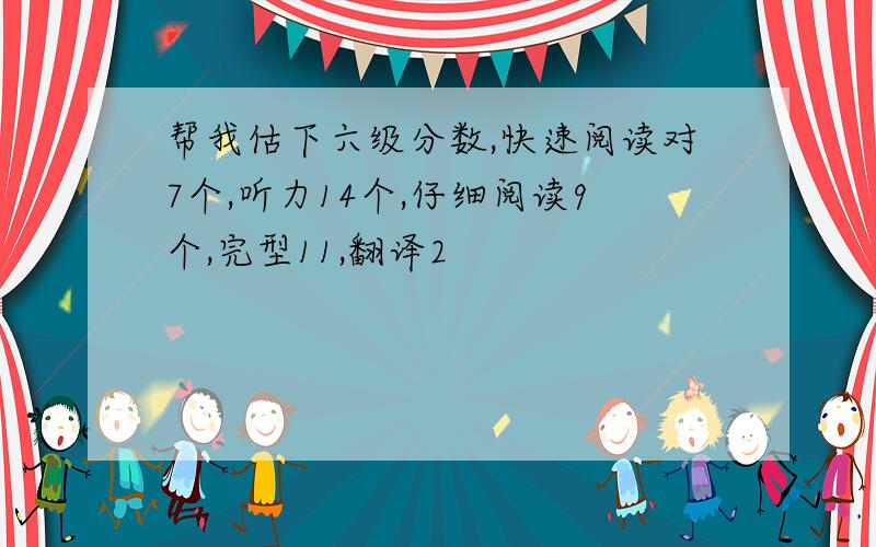 帮我估下六级分数,快速阅读对7个,听力14个,仔细阅读9个,完型11,翻译2