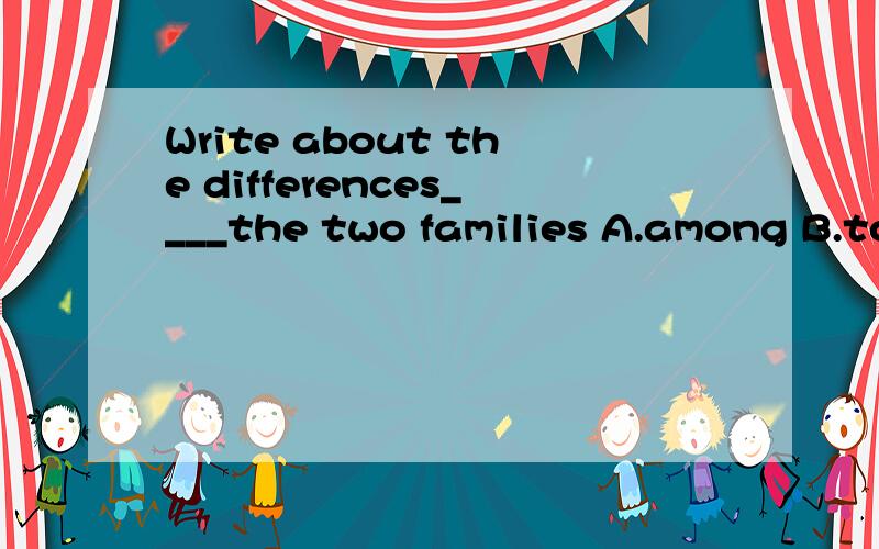 Write about the differences____the two families A.among B.to