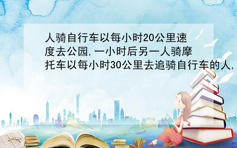 人骑自行车以每小时20公里速度去公园,一小时后另一人骑摩托车以每小时30公里去追骑自行车的人,问几小时追上.(用算术方法