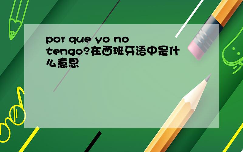 por que yo no tengo?在西班牙语中是什么意思