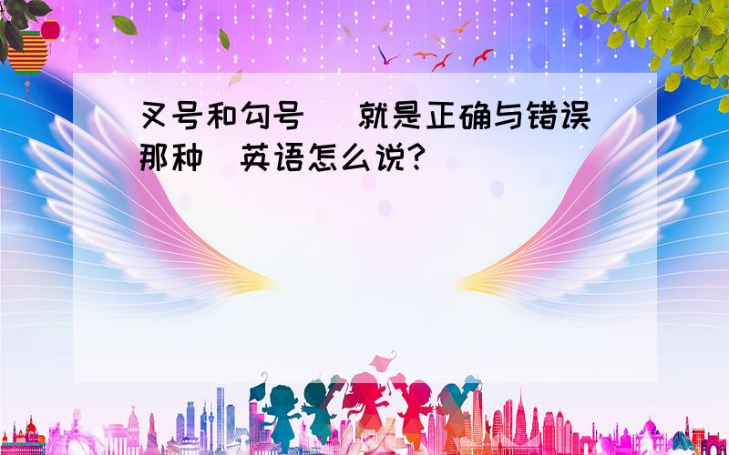 叉号和勾号 （就是正确与错误那种）英语怎么说?