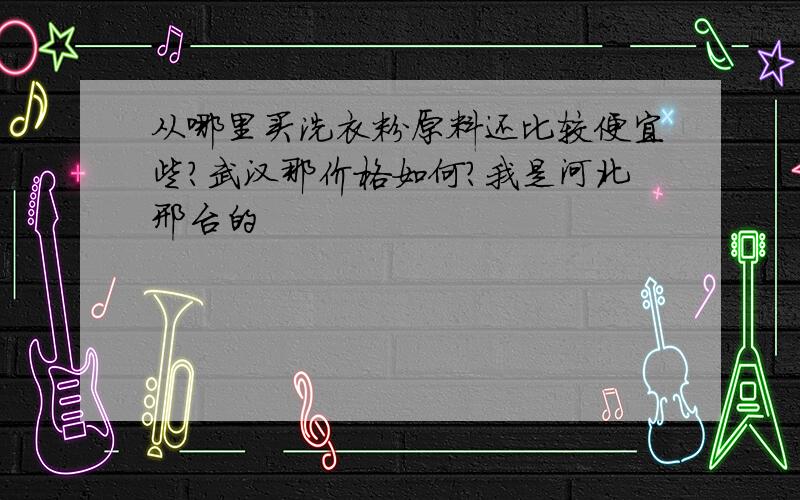 从哪里买洗衣粉原料还比较便宜些?武汉那价格如何?我是河北邢台的