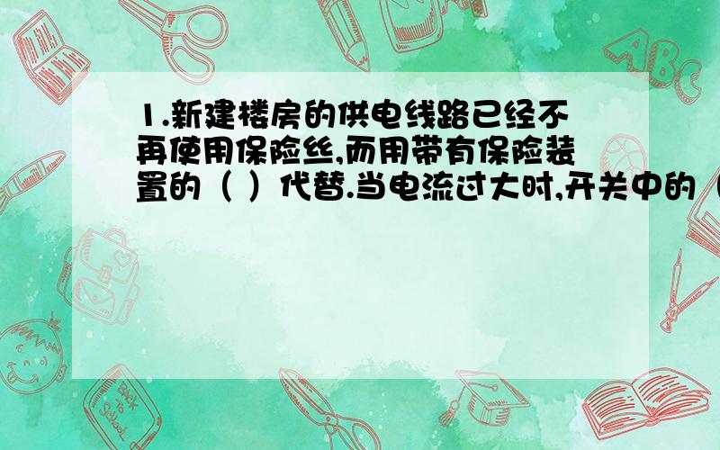 1.新建楼房的供电线路已经不再使用保险丝,而用带有保险装置的（ ）代替.当电流过大时,开关中的（ ）起作用,式开关断开,