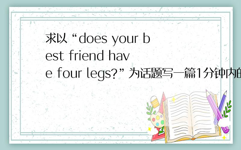 求以“does your best friend have four legs?”为话题写一篇1分钟内的mini spe