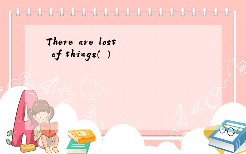 There are lost of things（ ）