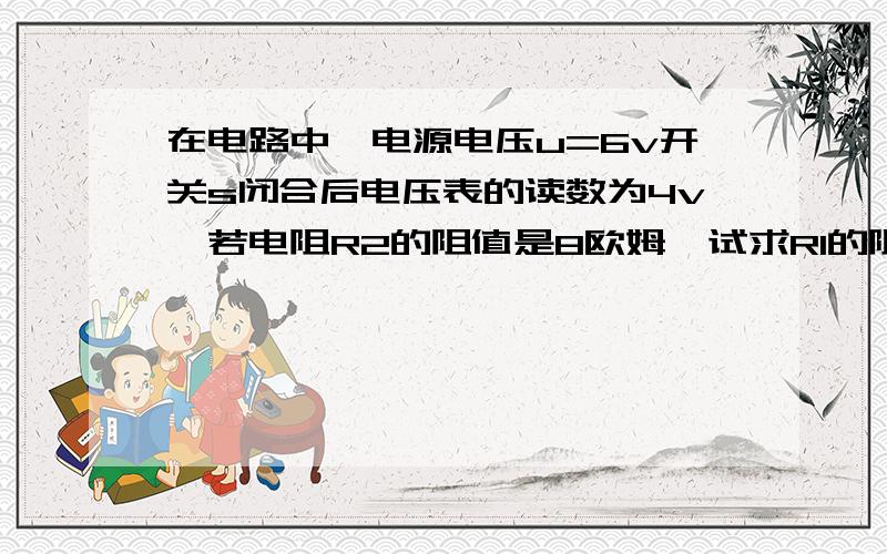 在电路中,电源电压u=6v开关s闭合后电压表的读数为4v,若电阻R2的阻值是8欧姆,试求R1的阻值