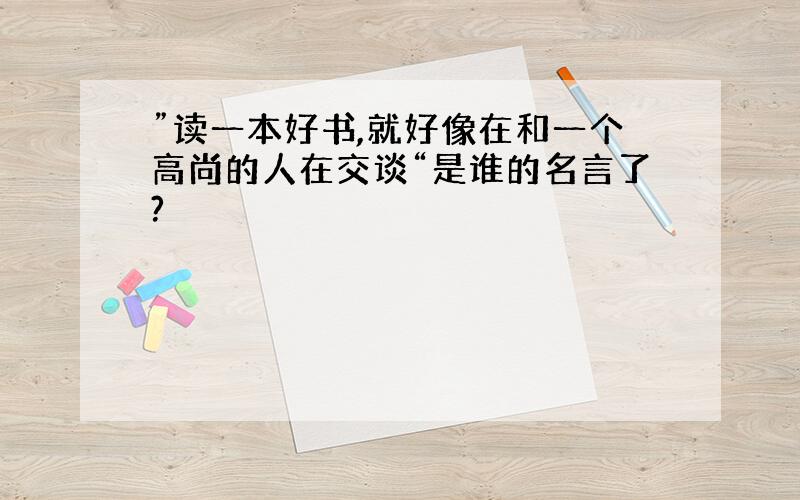 ”读一本好书,就好像在和一个高尚的人在交谈“是谁的名言了?