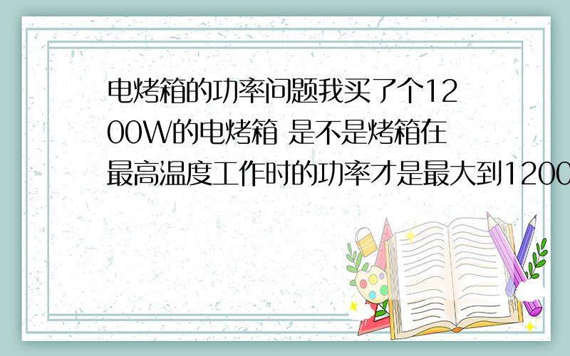 电烤箱的功率问题我买了个1200W的电烤箱 是不是烤箱在最高温度工作时的功率才是最大到1200W的 我们寝室能用400W