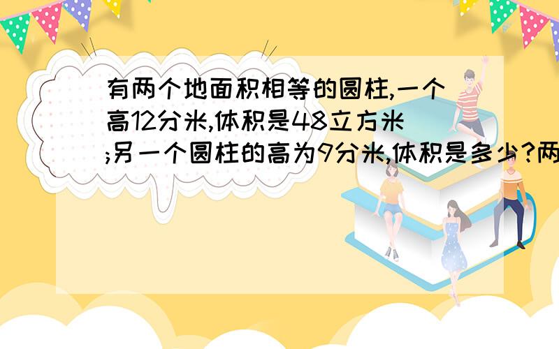 有两个地面积相等的圆柱,一个高12分米,体积是48立方米;另一个圆柱的高为9分米,体积是多少?两种方法