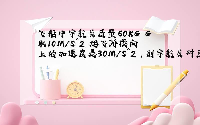 飞船中宇航员质量60KG G取10M/S^2 起飞阶段向上的加速度是30M/S^2 ,则宇航员对座椅向下的压力为多少?重