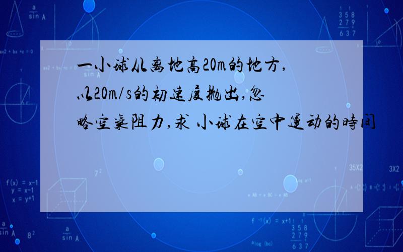 一小球从离地高20m的地方,以20m/s的初速度抛出,忽略空气阻力,求 小球在空中运动的时间