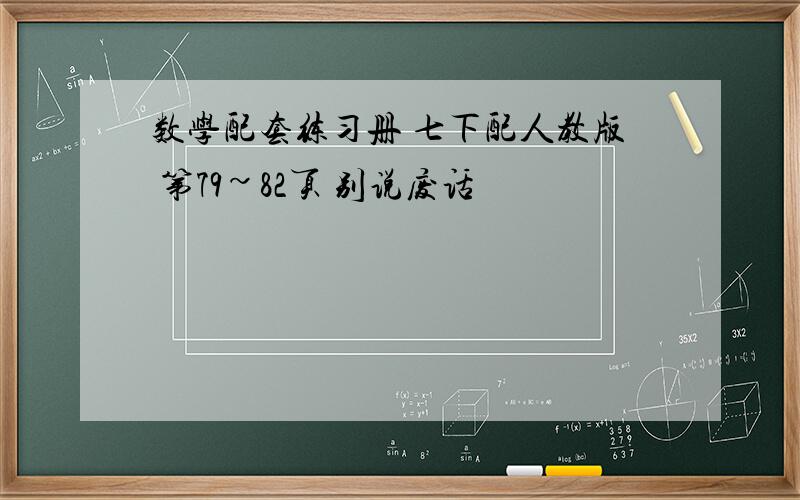 数学配套练习册 七下配人教版 第79~82页 别说废话