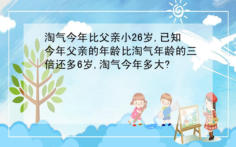 淘气今年比父亲小26岁,已知今年父亲的年龄比淘气年龄的三倍还多6岁,淘气今年多大?