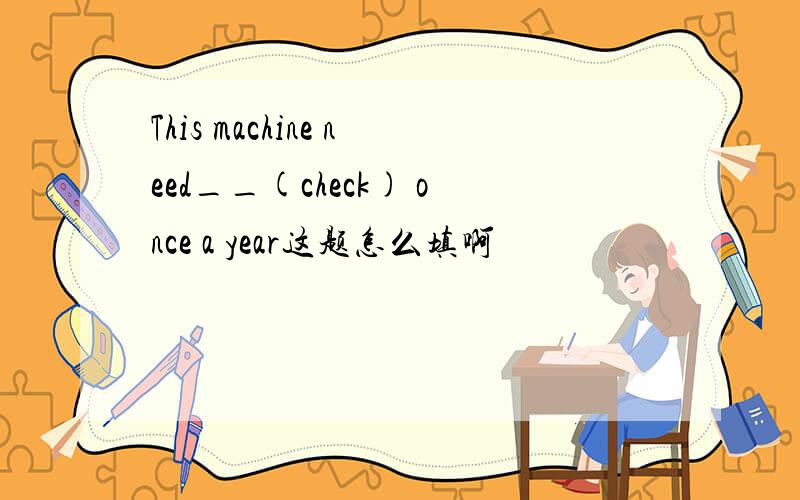 This machine need__(check) once a year这题怎么填啊