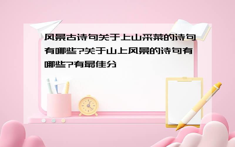 风景古诗句关于上山采菜的诗句有哪些?关于山上风景的诗句有哪些?有最佳分