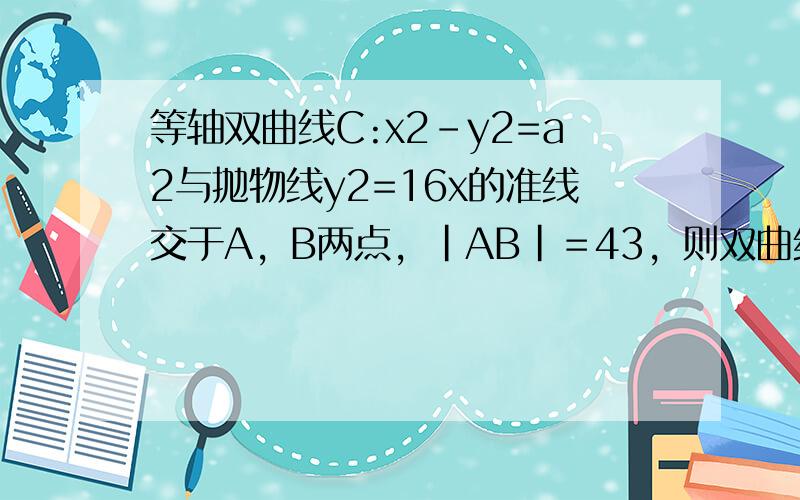 等轴双曲线C:x2-y2=a2与抛物线y2=16x的准线交于A，B两点，|AB|＝43，则双曲线C的实轴长等于（　　）