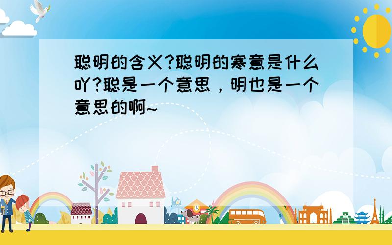 聪明的含义?聪明的寒意是什么吖?聪是一个意思，明也是一个意思的啊~