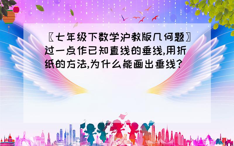 〖七年级下数学沪教版几何题〗过一点作已知直线的垂线,用折纸的方法,为什么能画出垂线?