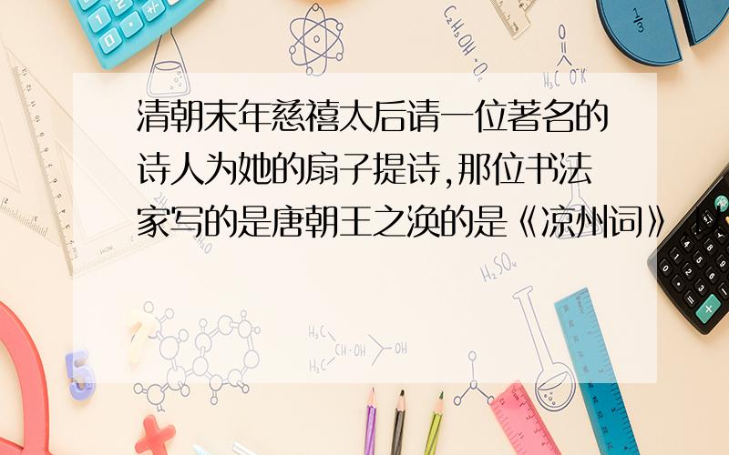 清朝末年慈禧太后请一位著名的诗人为她的扇子提诗,那位书法家写的是唐朝王之涣的是《凉州词》,以下见补充