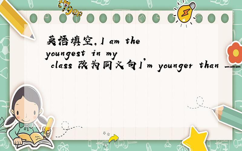 英语填空,I am the youngest in my class 改为同义句I'm younger than ___