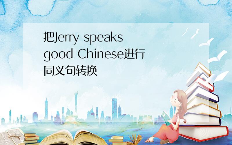 把Jerry speaks good Chinese进行同义句转换