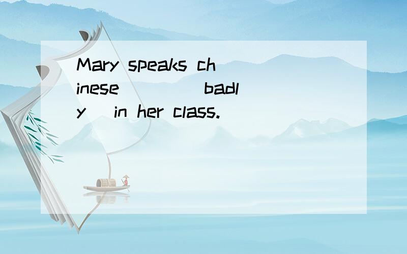 Mary speaks chinese ___(badly) in her class.