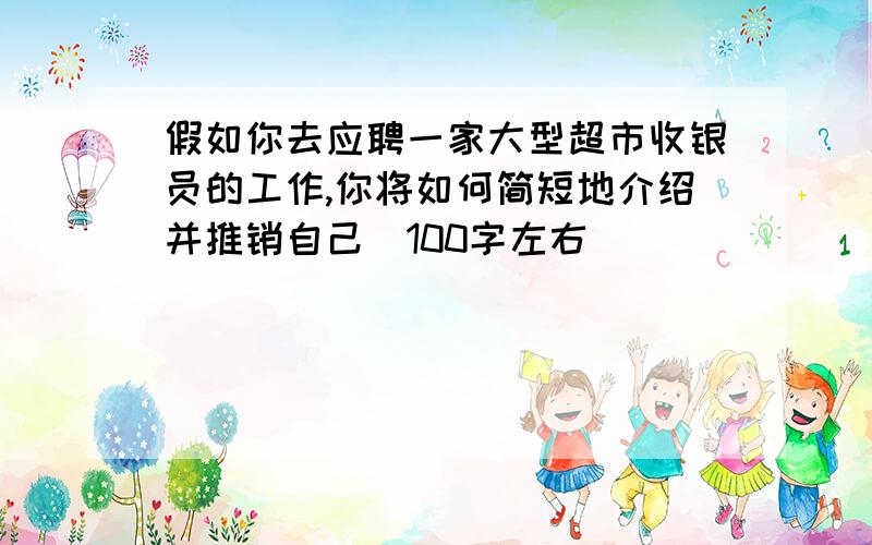 假如你去应聘一家大型超市收银员的工作,你将如何简短地介绍并推销自己（100字左右）