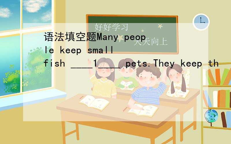 语法填空题Many people keep small fish ____1____ pets.They keep th