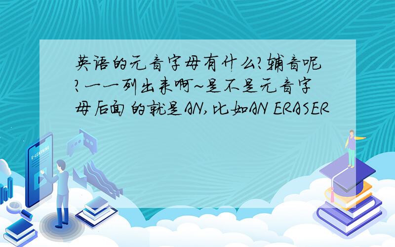 英语的元音字母有什么?辅音呢?一一列出来啊~是不是元音字母后面的就是AN,比如AN ERASER