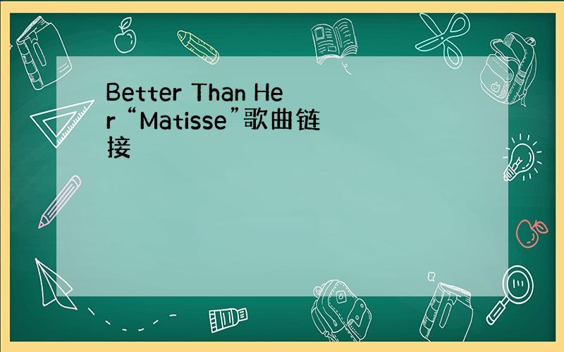 Better Than Her “Matisse”歌曲链接