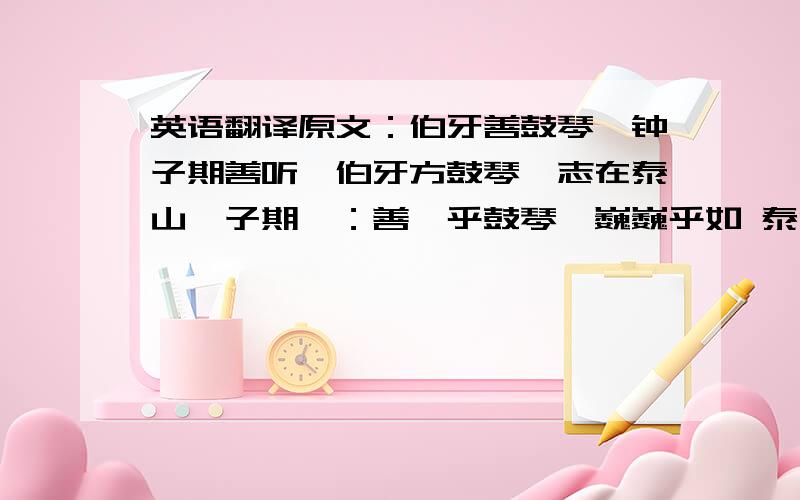 英语翻译原文：伯牙善鼓琴,钟子期善听,伯牙方鼓琴,志在泰山,子期曰：善哉乎鼓琴,巍巍乎如 泰山；志在流水,子期曰：洋洋乎