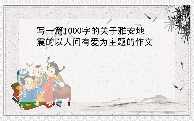 写一篇1000字的关于雅安地震的以人间有爱为主题的作文