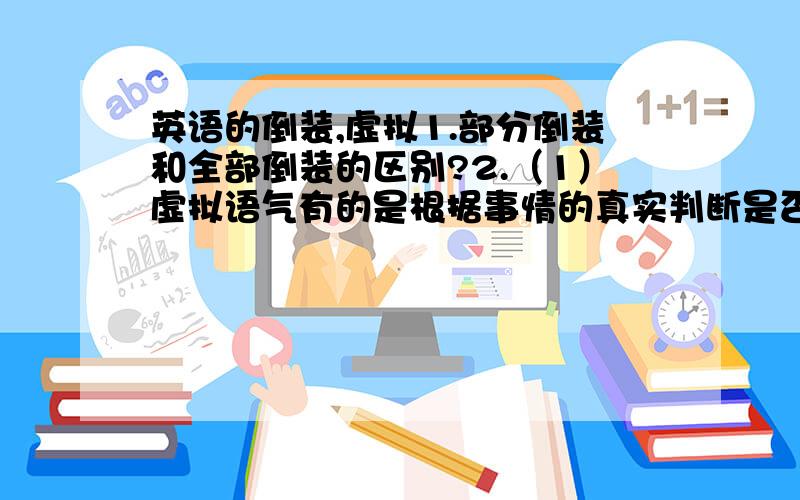 英语的倒装,虚拟1.部分倒装和全部倒装的区别?2.（1）虚拟语气有的是根据事情的真实判断是否用虚拟,比如什么词?（2）那