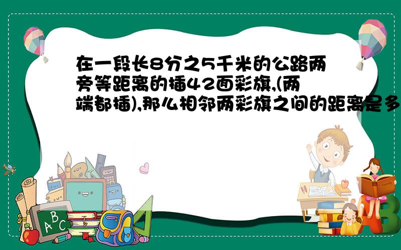 在一段长8分之5千米的公路两旁等距离的插42面彩旗,(两端都插),那么相邻两彩旗之间的距离是多少?