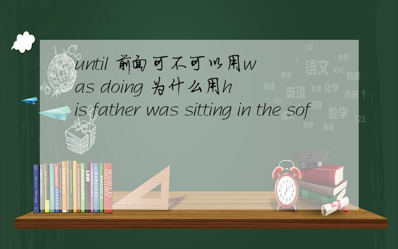 until 前面可不可以用was doing 为什么用his father was sitting in the sof