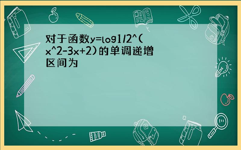 对于函数y=log1/2^(x^2-3x+2)的单调递增区间为