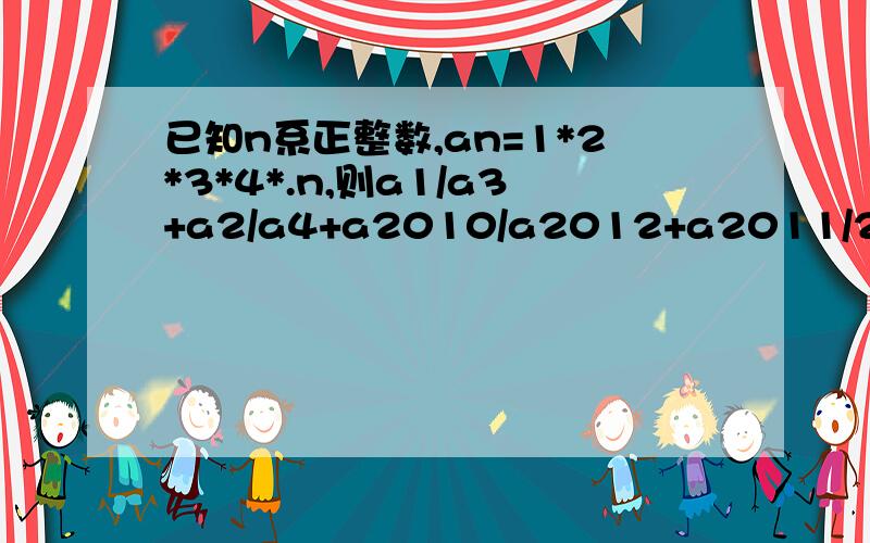 已知n系正整数,an=1*2*3*4*.n,则a1/a3+a2/a4+a2010/a2012+a2011/2013=