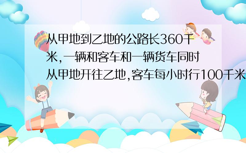 从甲地到乙地的公路长360千米,一辆和客车和一辆货车同时从甲地开往乙地,客车每小时行100千米,货车每小