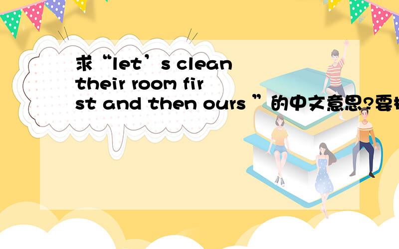 求“let’s clean their room first and then ours ”的中文意思?要标准答案噢.