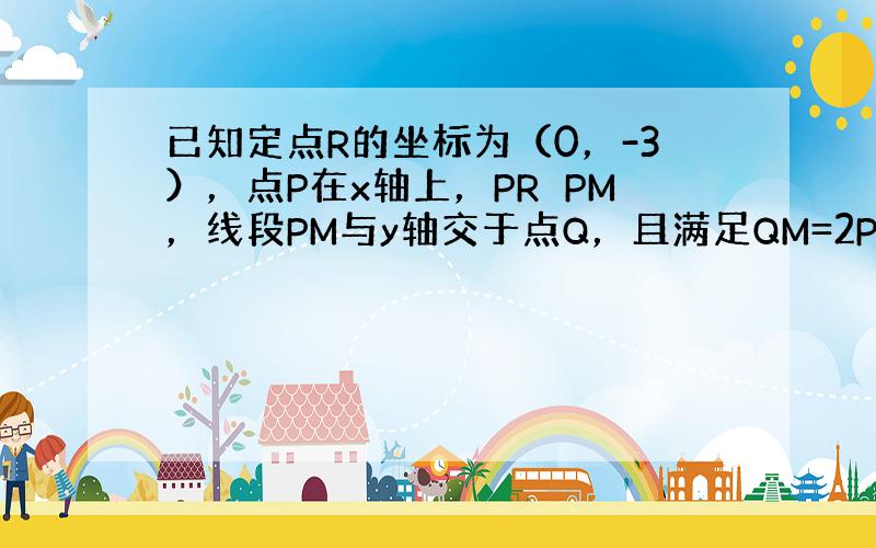 已知定点R的坐标为（0，-3），点P在x轴上，PR⊥PM，线段PM与y轴交于点Q，且满足QM=2PQ