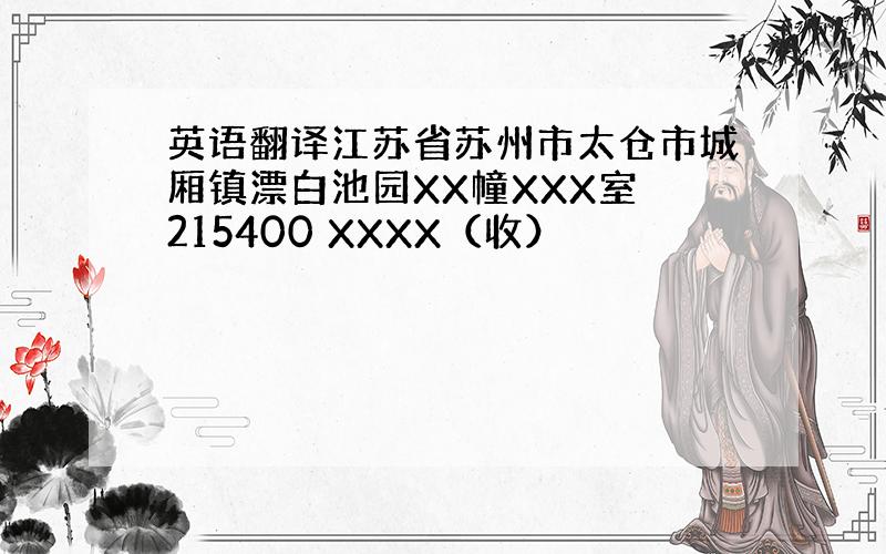 英语翻译江苏省苏州市太仓市城厢镇漂白池园XX幢XXX室 215400 XXXX（收）