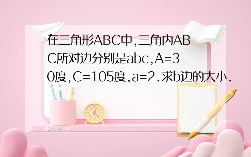 在三角形ABC中,三角内ABC所对边分别是abc,A=30度,C=105度,a=2.求b边的大小.